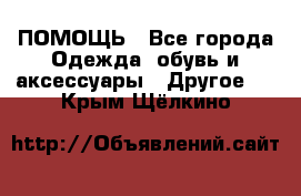 ПОМОЩЬ - Все города Одежда, обувь и аксессуары » Другое   . Крым,Щёлкино